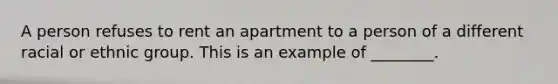 A person refuses to rent an apartment to a person of a different racial or ethnic group. This is an example of ________.