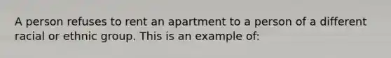 A person refuses to rent an apartment to a person of a different racial or ethnic group. This is an example of: