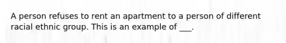 A person refuses to rent an apartment to a person of different racial ethnic group. This is an example of ___.