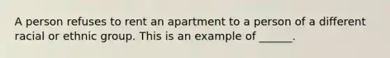 A person refuses to rent an apartment to a person of a different racial or ethnic group. This is an example of ______.