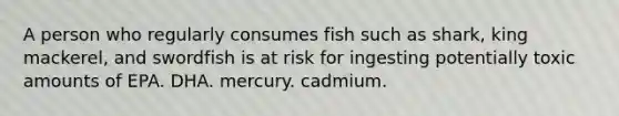 A person who regularly consumes fish such as shark, king mackerel, and swordfish is at risk for ingesting potentially toxic amounts of EPA. DHA. mercury. cadmium.