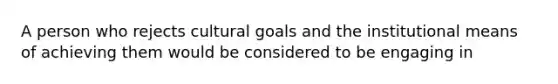 A person who rejects cultural goals and the institutional means of achieving them would be considered to be engaging in