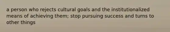 a person who rejects cultural goals and the institutionalized means of achieving them; stop pursuing success and turns to other things