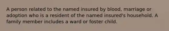 A person related to the named insured by blood, marriage or adoption who is a resident of the named insured's household. A family member includes a ward or foster child.