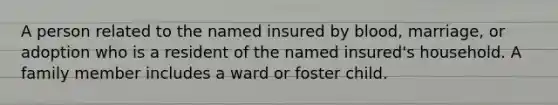 A person related to the named insured by blood, marriage, or adoption who is a resident of the named insured's household. A family member includes a ward or foster child.