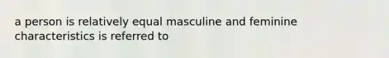 a person is relatively equal masculine and feminine characteristics is referred to