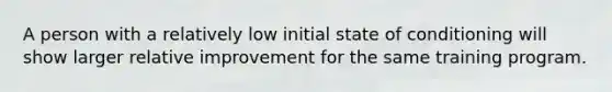 A person with a relatively low initial state of conditioning will show larger relative improvement for the same training program.