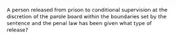 A person released from prison to conditional supervision at the discretion of the parole board within the boundaries set by the sentence and the penal law has been given what type of release?