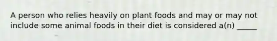 A person who relies heavily on plant foods and may or may not include some animal foods in their diet is considered a(n) _____