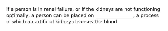 if a person is in renal failure, or if the kidneys are not functioning optimally, a person can be placed on ________________, a process in which an artificial kidney cleanses the blood