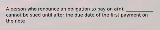 A person who renounce an obligation to pay on a(n); ____________ cannot be sued until after the due date of the first payment on the note