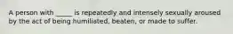 A person with _____ is repeatedly and intensely sexually aroused by the act of being humiliated, beaten, or made to suffer.