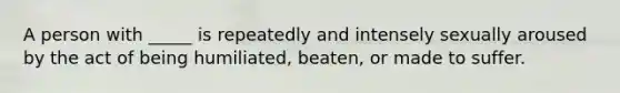 A person with _____ is repeatedly and intensely sexually aroused by the act of being humiliated, beaten, or made to suffer.