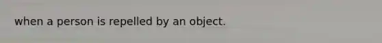 when a person is repelled by an object.