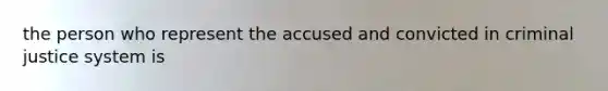 the person who represent the accused and convicted in criminal justice system is