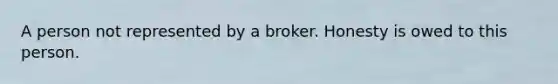 A person not represented by a broker. Honesty is owed to this person.