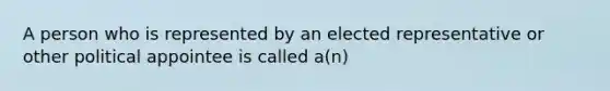 A person who is represented by an elected representative or other political appointee is called a(n)