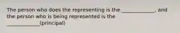 The person who does the representing is the _____________, and the person who is being represented is the _____________(principal)