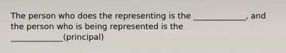 The person who does the representing is the _____________, and the person who is being represented is the _____________(principal)