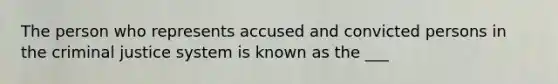 The person who represents accused and convicted persons in the criminal justice system is known as the ___