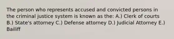 The person who represents accused and convicted persons in the criminal justice system is known as the: A.) Clerk of courts B.) State's attorney C.) Defense attorney D.) Judicial Attorney E.) Bailiff