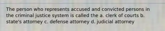 The person who represents accused and convicted persons in the criminal justice system is called the a. clerk of courts b. state's attorney c. defense attorney d. judicial attorney