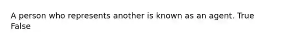 A person who represents another is known as an agent. True False