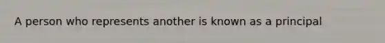 A person who represents another is known as a principal