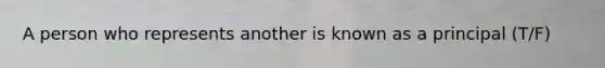 A person who represents another is known as a principal (T/F)