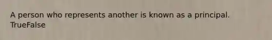 A person who represents another is known as a principal. TrueFalse