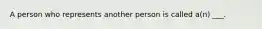 A person who represents another person is called a(n) ___.