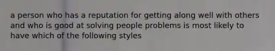 a person who has a reputation for getting along well with others and who is good at solving people problems is most likely to have which of the following styles