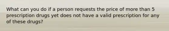 What can you do if a person requests the price of more than 5 prescription drugs yet does not have a valid prescription for any of these drugs?