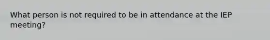 What person is not required to be in attendance at the IEP meeting?