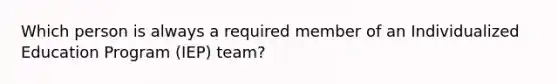 Which person is always a required member of an Individualized Education Program (IEP) team?