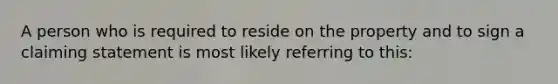 A person who is required to reside on the property and to sign a claiming statement is most likely referring to this: