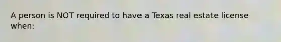 A person is NOT required to have a Texas real estate license when: