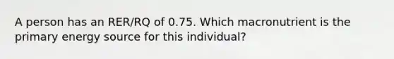 A person has an RER/RQ of 0.75. Which macronutrient is the primary energy source for this individual?