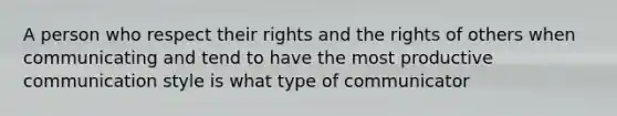 A person who respect their rights and the rights of others when communicating and tend to have the most productive communication style is what type of communicator