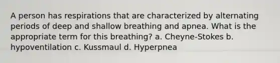 A person has respirations that are characterized by alternating periods of deep and shallow breathing and apnea. What is the appropriate term for this breathing? a. Cheyne-Stokes b. hypoventilation c. Kussmaul d. Hyperpnea