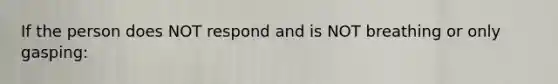 If the person does NOT respond and is NOT breathing or only gasping: