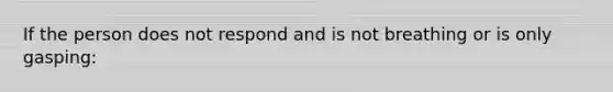 If the person does not respond and is not breathing or is only gasping: