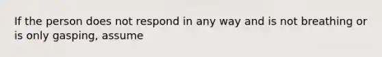 If the person does not respond in any way and is not breathing or is only gasping, assume