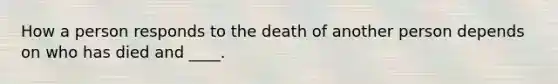 How a person responds to the death of another person depends on who has died and ____.