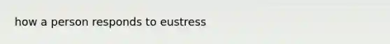 how a person responds to eustress