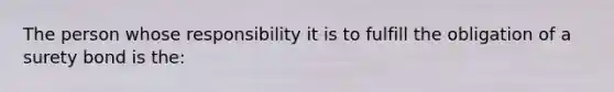 The person whose responsibility it is to fulfill the obligation of a surety bond is the: