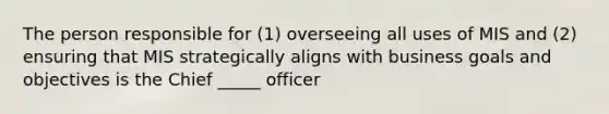 The person responsible for (1) overseeing all uses of MIS and (2) ensuring that MIS strategically aligns with business goals and objectives is the Chief _____ officer