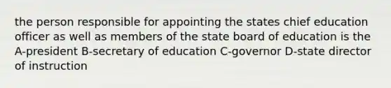 the person responsible for appointing the states chief education officer as well as members of the state board of education is the A-president B-secretary of education C-governor D-state director of instruction