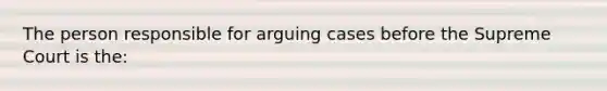 The person responsible for arguing cases before the Supreme Court is the: