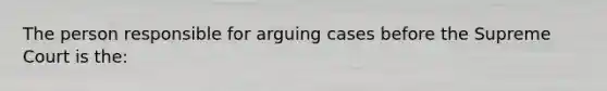 The person responsible for arguing cases before the Supreme Court is the: